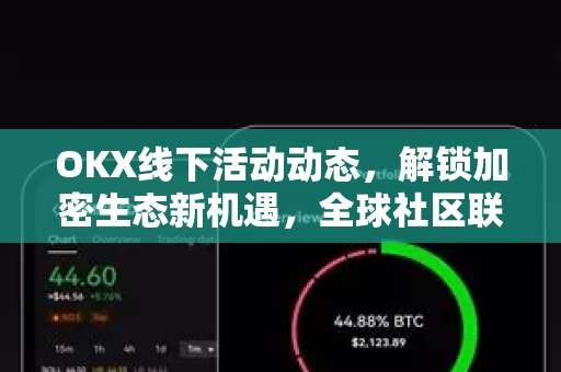 OKX线下活动动态，解锁加密生态新机遇，全球社区联动再升级