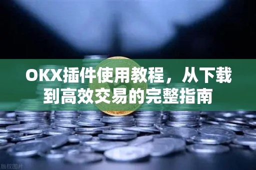 OKX插件使用教程，从下载到高效交易的完整指南