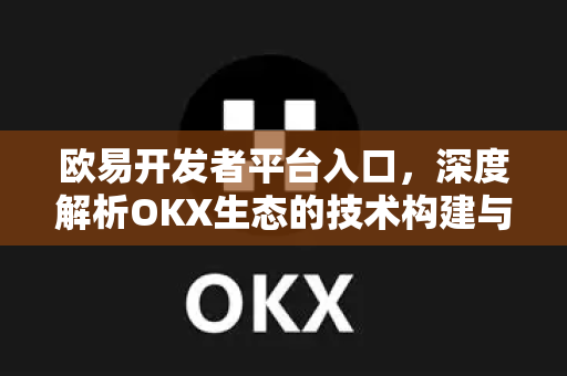 欧易开发者平台入口,深度解析OKX生态的技术构建与创新路径 欧易开发者平台入口,深度解析OKX生态的技术构建与创新路径
