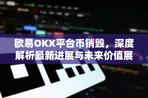 欧易OKX平台币销毁，深度解析最新进展与未来价值展望