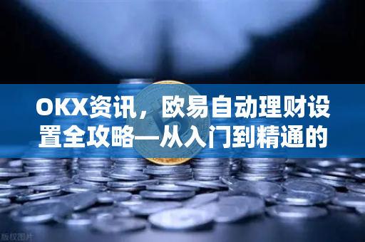 OKX资讯,欧易自动理财设置全攻略—从入门到精通的实战指南 OKX资讯,欧易自动理财设置全攻略—从入门到精通的实战指南