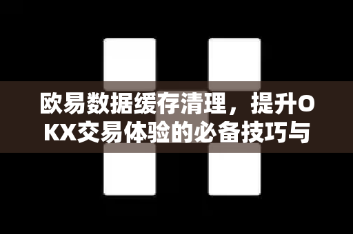 欧易数据缓存清理,提升OKX交易体验的必备技巧与常见问题解析 欧易数据缓存清理,提升OKX交易体验的必备技巧与常见问题解析