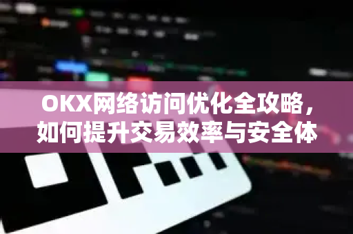 OKX网络访问优化全攻略，如何提升交易效率与安全体验