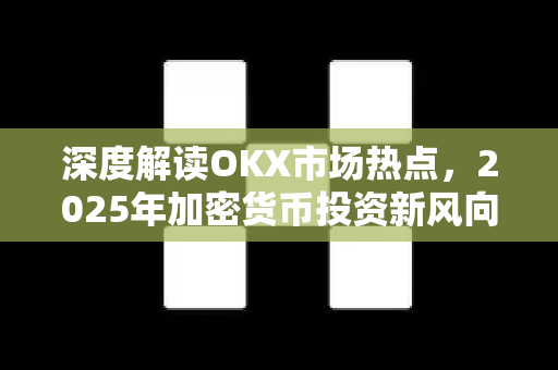 深度解读OKX市场热点,2025年加密货币投资新风向 深度解读OKX市场热点,2025年加密货币投资新风向