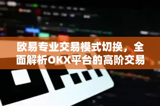 欧易专业交易模式切换,全面解析OKX平台的高阶交易功能与实战技巧 欧易专业交易模式切换,全面解析OKX平台的高阶交易功能与实战技巧