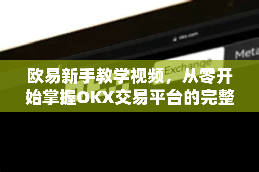 欧易新手教学视频,从零开始掌握OKX交易平台的完整指南 欧易新手教学视频,从零开始掌握OKX交易平台的完整指南