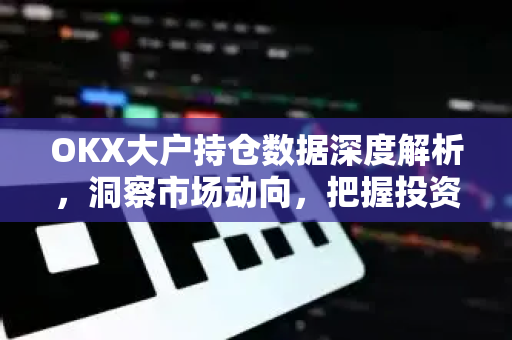 OKX大户持仓数据深度解析,洞察市场动向,把握投资先机 OKX大户持仓数据深度解析,洞察市场动向,把握投资先机