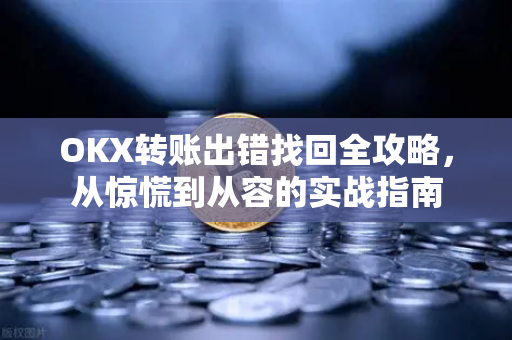 OKX转账出错找回全攻略,从惊慌到从容的实战指南 OKX转账出错找回全攻略,从惊慌到从容的实战指南