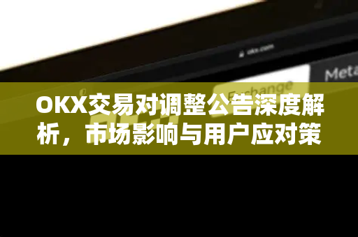 OKX交易对调整公告深度解析,市场影响与用户应对策略 OKX交易对调整公告深度解析,市场影响与用户应对策略