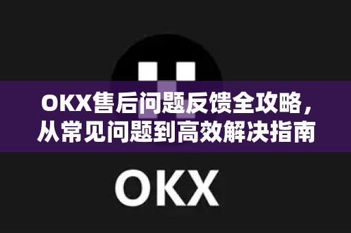 OKX售后问题反馈全攻略,从常见问题到高效解决指南 OKX售后问题反馈全攻略,从常见问题到高效解决指南