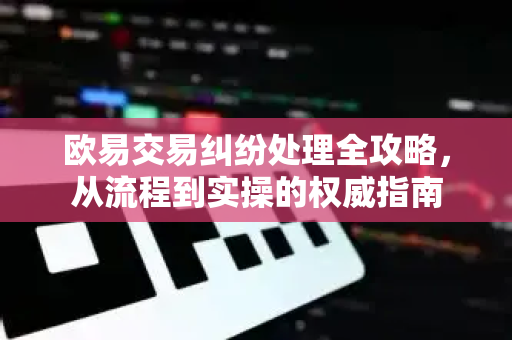 欧易交易纠纷处理全攻略，从流程到实操的权威指南