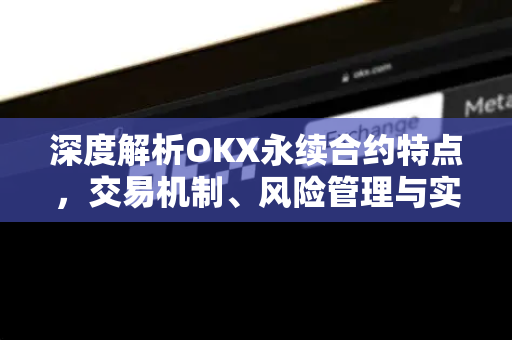 深度解析OKX永续合约特点,交易机制、风险管理与实战策略 深度解析OKX永续合约特点,交易机制、风险管理与实战策略