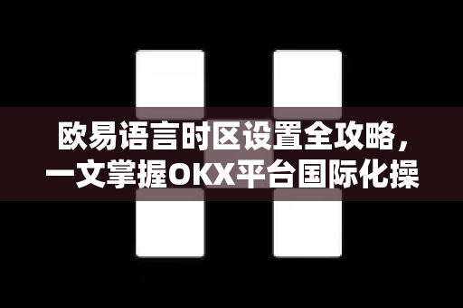 欧易语言时区设置全攻略,一文掌握OKX平台国际化操作 欧易语言时区设置全攻略,一文掌握OKX平台国际化操作