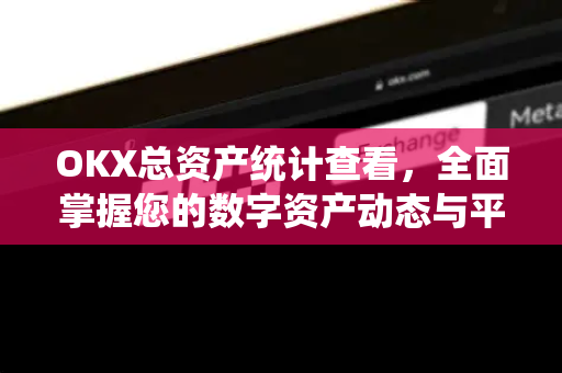 OKX总资产统计查看,全面掌握您的数字资产动态与平台安全指南 OKX总资产统计查看,全面掌握您的数字资产动态与平台安全指南