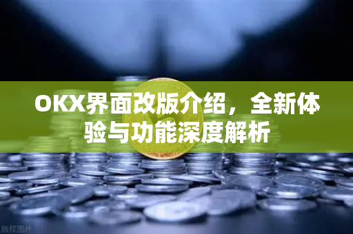 OKX界面改版介绍,全新体验与功能深度解析 OKX界面改版介绍,全新体验与功能深度解析