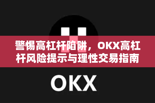 警惕高杠杆陷阱，OKX高杠杆风险提示与理性交易指南