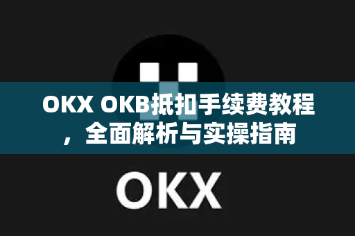 OKX OKB抵扣手续费教程,全面解析与实操指南 OKX OKB抵扣手续费教程,全面解析与实操指南