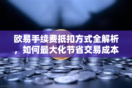 欧易手续费抵扣方式全解析,如何最大化节省交易成本? 欧易手续费抵扣方式全解析,如何最大化节省交易成本?