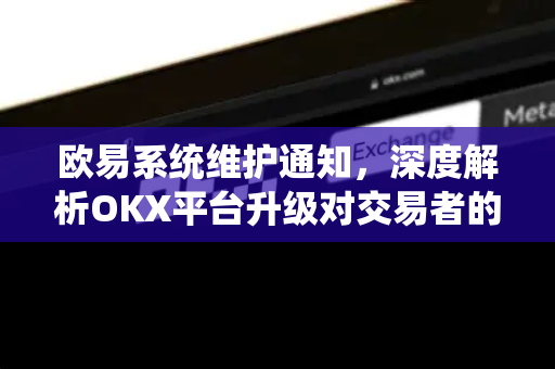 欧易系统维护通知，深度解析OKX平台升级对交易者的影响与应对策略