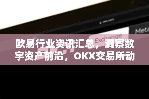 欧易行业资讯汇总,洞察数字资产前沿,OKX交易所动态全解析 欧易行业资讯汇总,洞察数字资产前沿,OKX交易所动态全解析