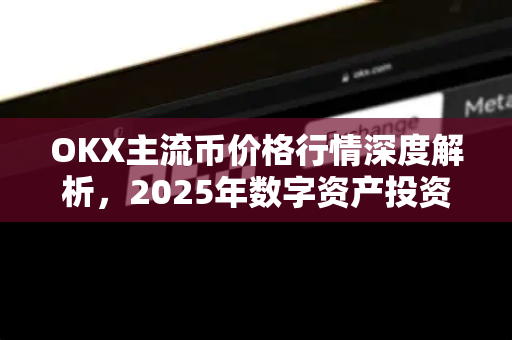 OKX主流币价格行情深度解析,2025年数字资产投资风向标 OKX主流币价格行情深度解析,2025年数字资产投资风向标