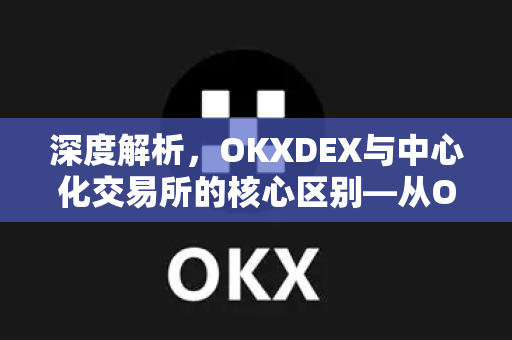 深度解析,OKXDEX与中心化交易所的核心区别—从OKX生态看去中心化金融的未来 深度解析,OKXDEX与中心化交易所的核心区别—从OKX生态看去中心化金融的未来