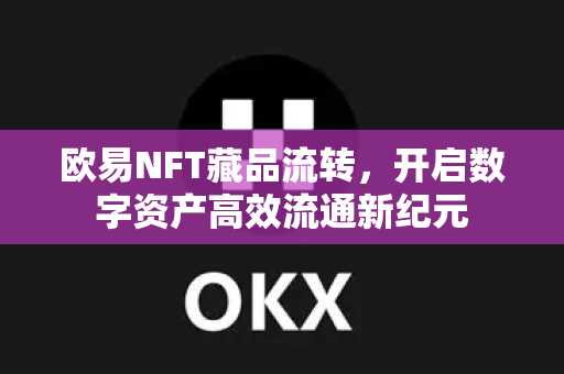 欧易NFT藏品流转,开启数字资产高效流通新纪元 欧易NFT藏品流转,开启数字资产高效流通新纪元