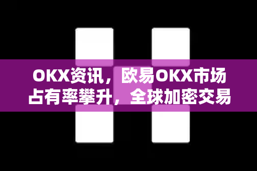 OKX资讯,欧易OKX市场占有率攀升,全球加密交易所格局重塑 OKX资讯,欧易OKX市场占有率攀升,全球加密交易所格局重塑