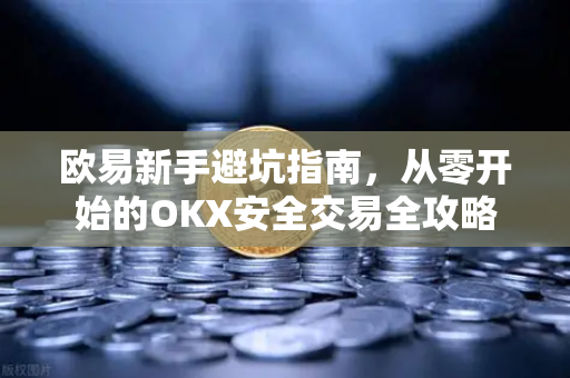 欧易新手避坑指南,从零开始的OKX安全交易全攻略 欧易新手避坑指南,从零开始的OKX安全交易全攻略
