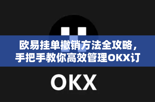 欧易挂单撤销方法全攻略,手把手教你高效管理OKX订单 欧易挂单撤销方法全攻略,手把手教你高效管理OKX订单