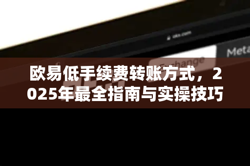 欧易低手续费转账方式,2025年最全指南与实操技巧 欧易低手续费转账方式,2025年最全指南与实操技巧
