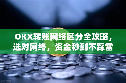 OKX转账网络区分全攻略,选对网络,资金秒到不踩雷 OKX转账网络区分全攻略,选对网络,资金秒到不踩雷