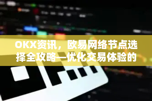 OKX资讯,欧易网络节点选择全攻略—优化交易体验的关键一步 OKX资讯,欧易网络节点选择全攻略—优化交易体验的关键一步
