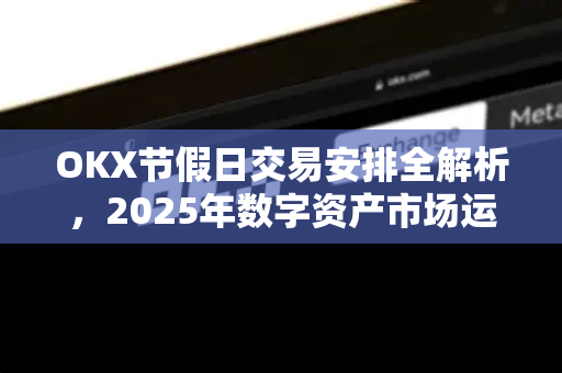 OKX节假日交易安排全解析,2025年数字资产市场运作指南 OKX节假日交易安排全解析,2025年数字资产市场运作指南