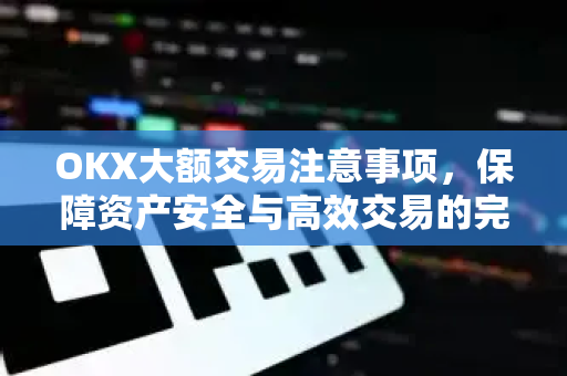 OKX大额交易注意事项,保障资产安全与高效交易的完整指南 OKX大额交易注意事项,保障资产安全与高效交易的完整指南