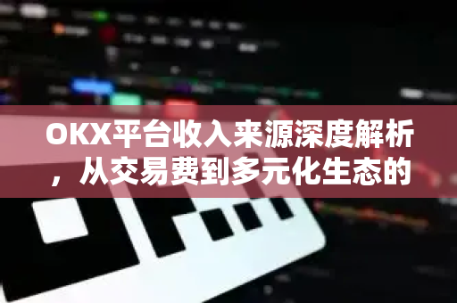 OKX平台收入来源深度解析,从交易费到多元化生态的盈利密码 OKX平台收入来源深度解析,从交易费到多元化生态的盈利密码