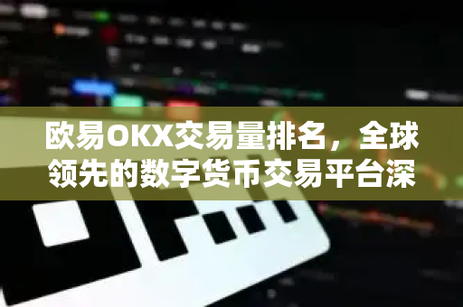 欧易OKX交易量排名，全球领先的数字货币交易平台深度解析