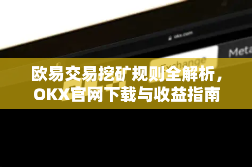 欧易交易挖矿规则全解析,OKX官网下载与收益指南 欧易交易挖矿规则全解析,OKX官网下载与收益指南