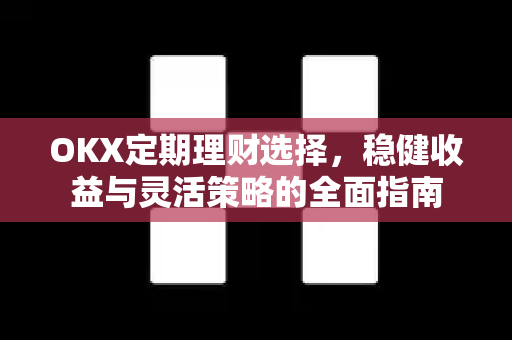OKX定期理财选择,稳健收益与灵活策略的全面指南 OKX定期理财选择,稳健收益与灵活策略的全面指南