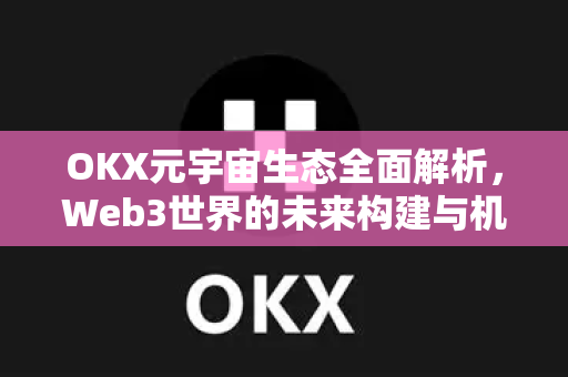 OKX元宇宙生态全面解析,Web3世界的未来构建与机遇 OKX元宇宙生态全面解析,Web3世界的未来构建与机遇