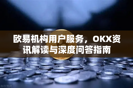 欧易机构用户服务,OKX资讯解读与深度问答指南 欧易机构用户服务,OKX资讯解读与深度问答指南
