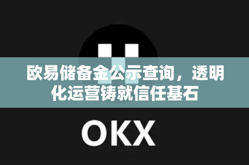 欧易储备金公示查询,透明化运营铸就信任基石 欧易储备金公示查询,透明化运营铸就信任基石