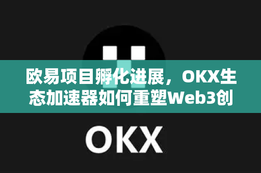 欧易项目孵化进展,OKX生态加速器如何重塑Web3创新格局? 欧易项目孵化进展,OKX生态加速器如何重塑Web3创新格局?