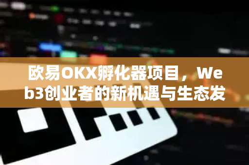 欧易OKX孵化器项目,Web3创业者的新机遇与生态发展全景解析 欧易OKX孵化器项目,Web3创业者的新机遇与生态发展全景解析