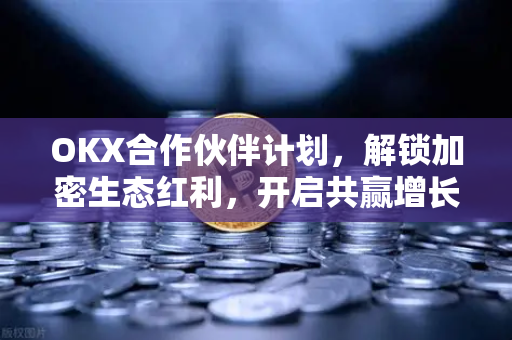 OKX合作伙伴计划,解锁加密生态红利,开启共赢增长新篇章 OKX合作伙伴计划,解锁加密生态红利,开启共赢增长新篇章