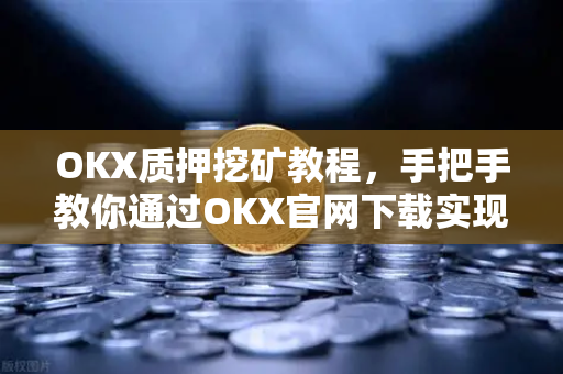 OKX质押挖矿教程，手把手教你通过OKX官网下载实现稳健收益