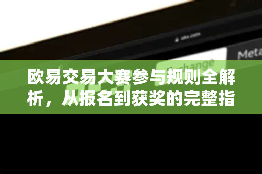 欧易交易大赛参与规则全解析,从报名到获奖的完整指南 欧易交易大赛参与规则全解析,从报名到获奖的完整指南