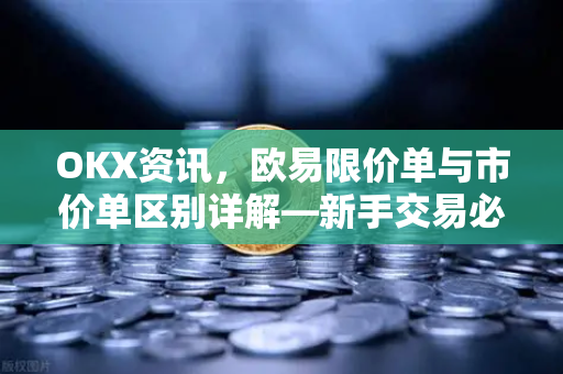 OKX资讯,欧易限价单与市价单区别详解—新手交易必读指南 OKX资讯,欧易限价单与市价单区别详解—新手交易必读指南