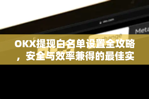 OKX提现白名单设置全攻略,安全与效率兼得的最佳实践 OKX提现白名单设置全攻略,安全与效率兼得的最佳实践