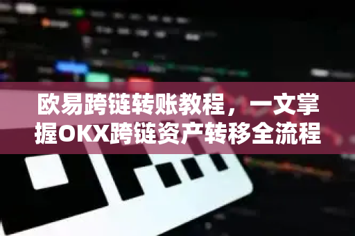 欧易跨链转账教程,一文掌握OKX跨链资产转移全流程 欧易跨链转账教程,一文掌握OKX跨链资产转移全流程
